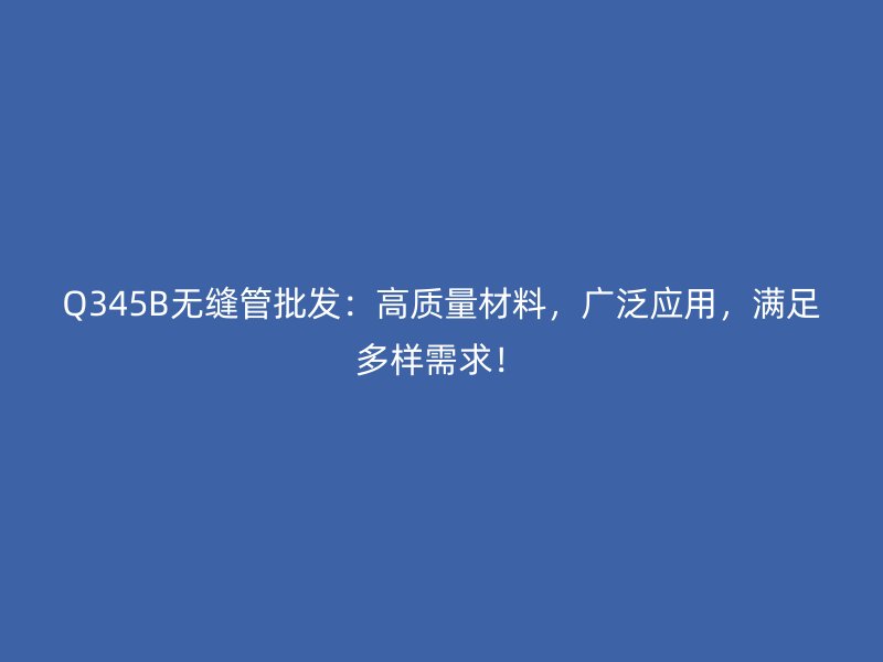 Q345B無縫管批發(fā)：高質(zhì)量材料，廣泛應(yīng)用，滿足多樣需求！