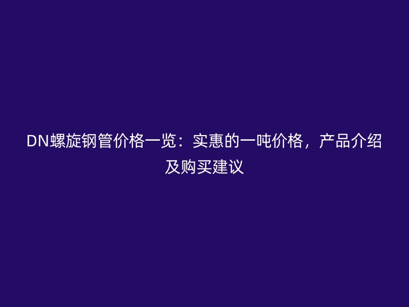 DN螺旋鋼管價格一覽：實惠的一噸價格，產(chǎn)品介紹及購買建議