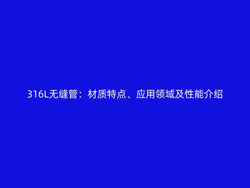 316L無縫管：材質(zhì)特點(diǎn)、應(yīng)用領(lǐng)域及性能介紹