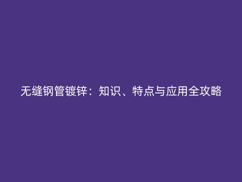 無(wú)縫鋼管鍍鋅：知識(shí)、特點(diǎn)與應(yīng)用全攻略