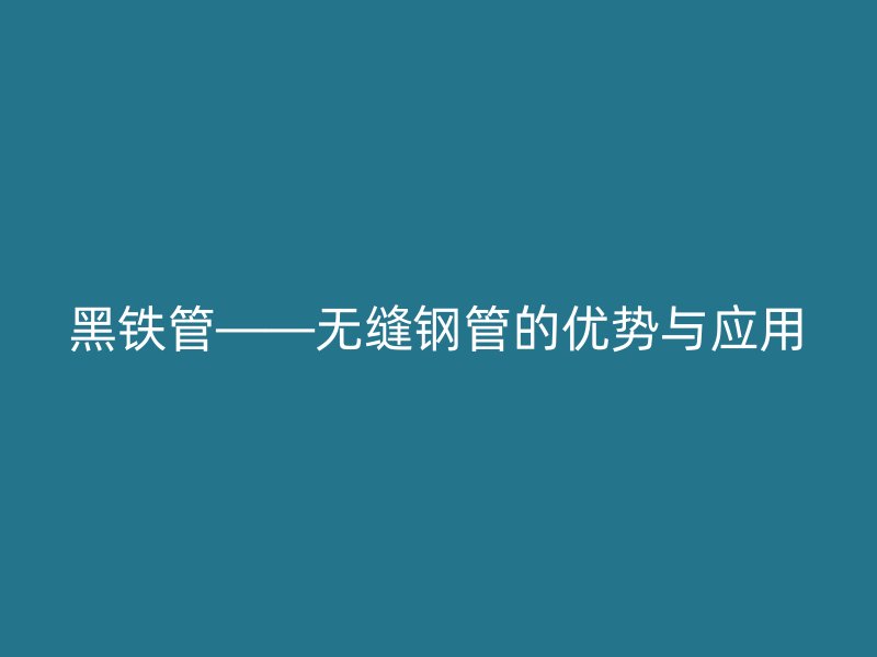 黑鐵管——無縫鋼管的優(yōu)勢(shì)與應(yīng)用