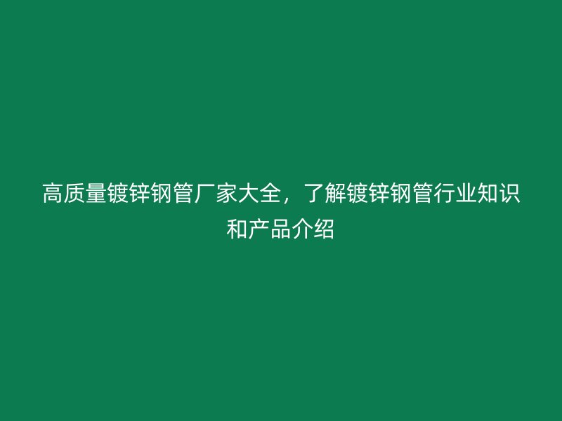 高質(zhì)量鍍鋅鋼管廠家大全，了解鍍鋅鋼管行業(yè)知識和產(chǎn)品介紹