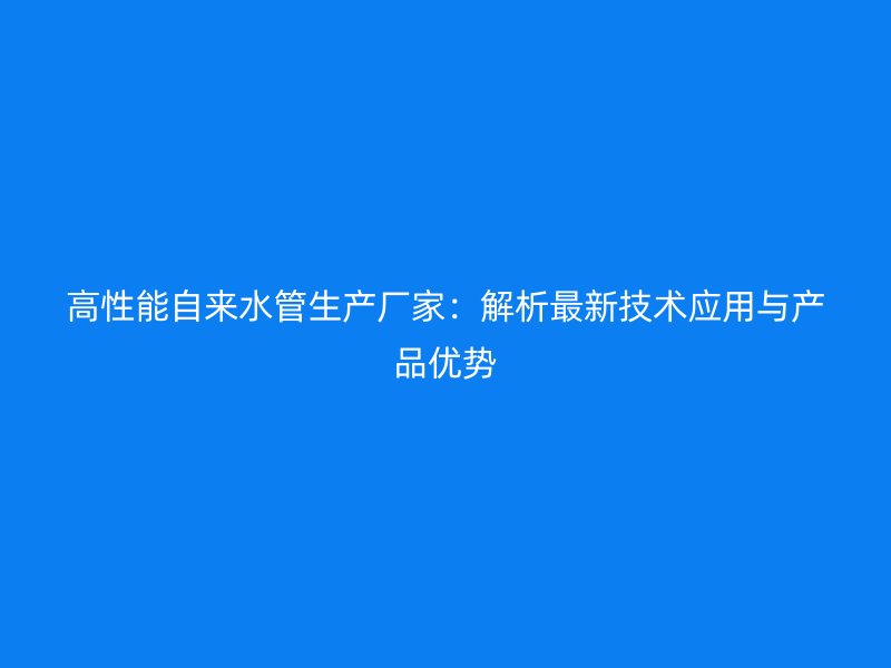 高性能自來(lái)水管生產(chǎn)廠家：解析最新技術(shù)應(yīng)用與產(chǎn)品優(yōu)勢(shì)