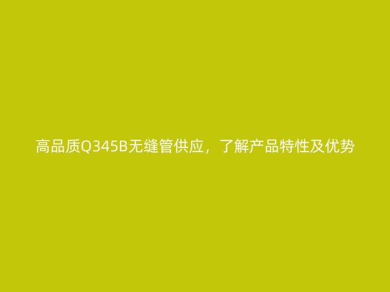 高品質(zhì)Q345B無(wú)縫管供應(yīng)，了解產(chǎn)品特性及優(yōu)勢(shì)