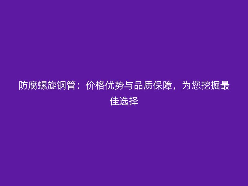防腐螺旋鋼管：價格優(yōu)勢與品質保障，為您挖掘最佳選擇