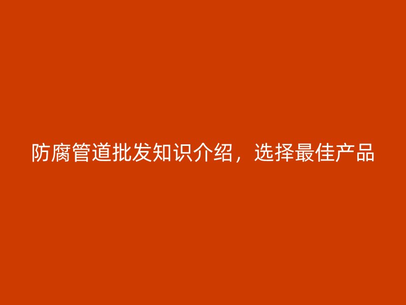防腐管道批發(fā)知識介紹，選擇最佳產(chǎn)品