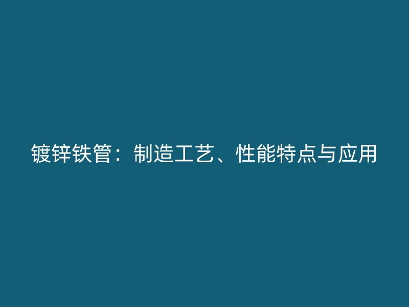 鍍鋅鐵管：制造工藝、性能特點(diǎn)與應(yīng)用