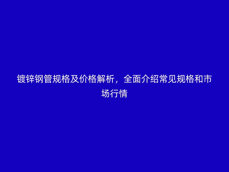 鍍鋅鋼管規(guī)格及價(jià)格解析，全面介紹常見規(guī)格和市場(chǎng)行情