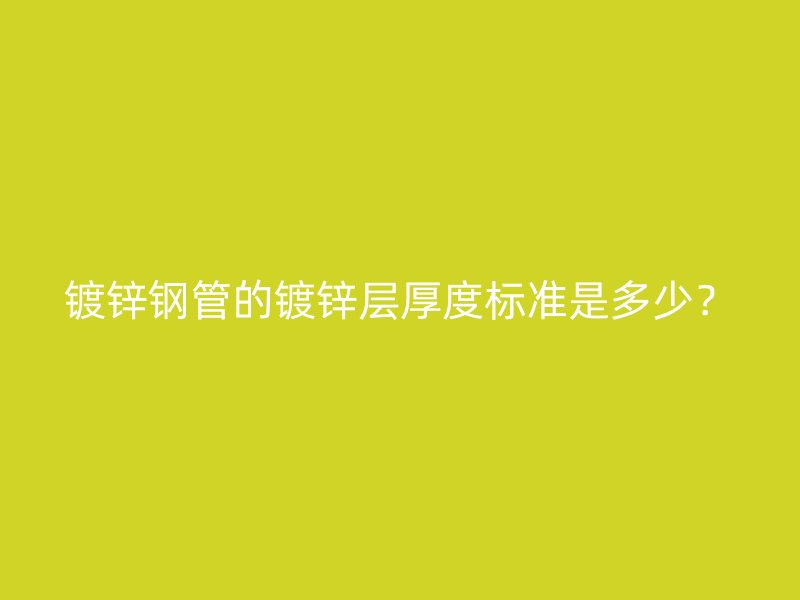 鍍鋅鋼管的鍍鋅層厚度標(biāo)準(zhǔn)是多少？