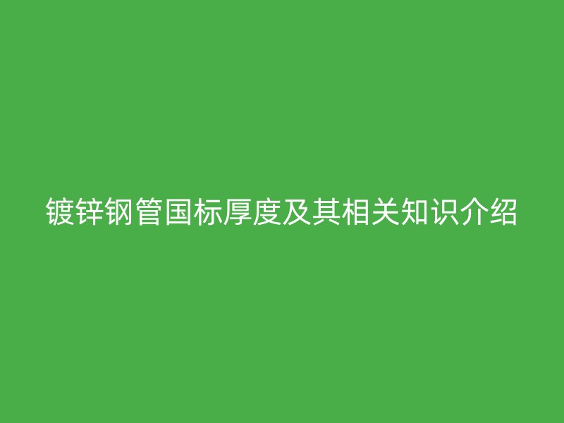 鍍鋅鋼管國標(biāo)厚度及其相關(guān)知識介紹