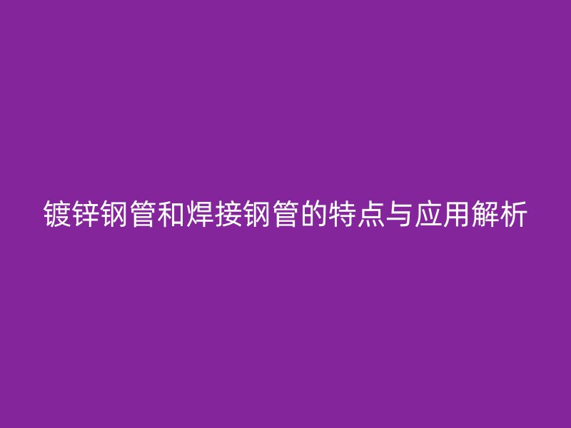 鍍鋅鋼管和焊接鋼管的特點與應(yīng)用解析