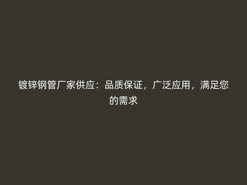 鍍鋅鋼管廠家供應(yīng)：品質(zhì)保證，廣泛應(yīng)用，滿足您的需求
