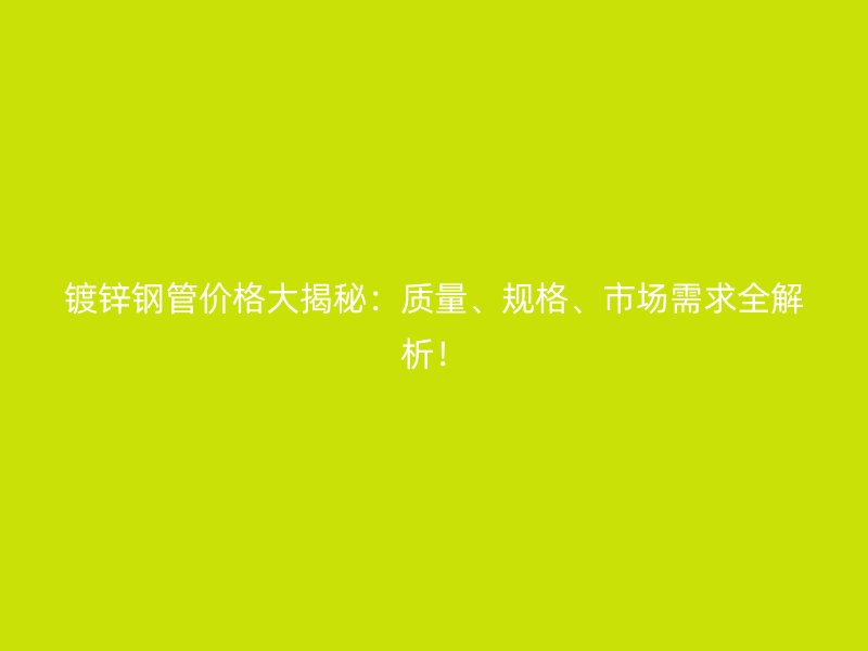 鍍鋅鋼管價(jià)格大揭秘：質(zhì)量、規(guī)格、市場(chǎng)需求全解析！
