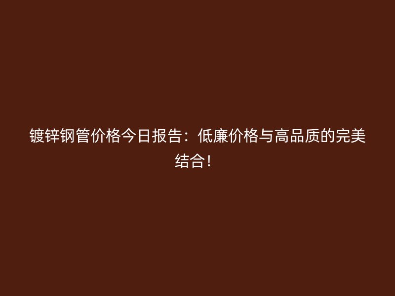 鍍鋅鋼管價(jià)格今日?qǐng)?bào)告：低廉價(jià)格與高品質(zhì)的完美結(jié)合！
