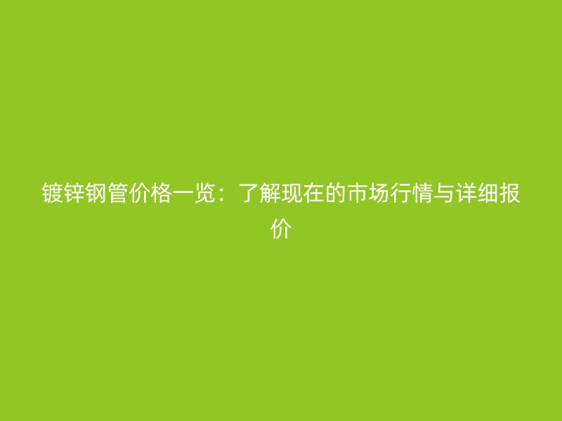 鍍鋅鋼管價(jià)格一覽：了解現(xiàn)在的市場(chǎng)行情與詳細(xì)報(bào)價(jià)