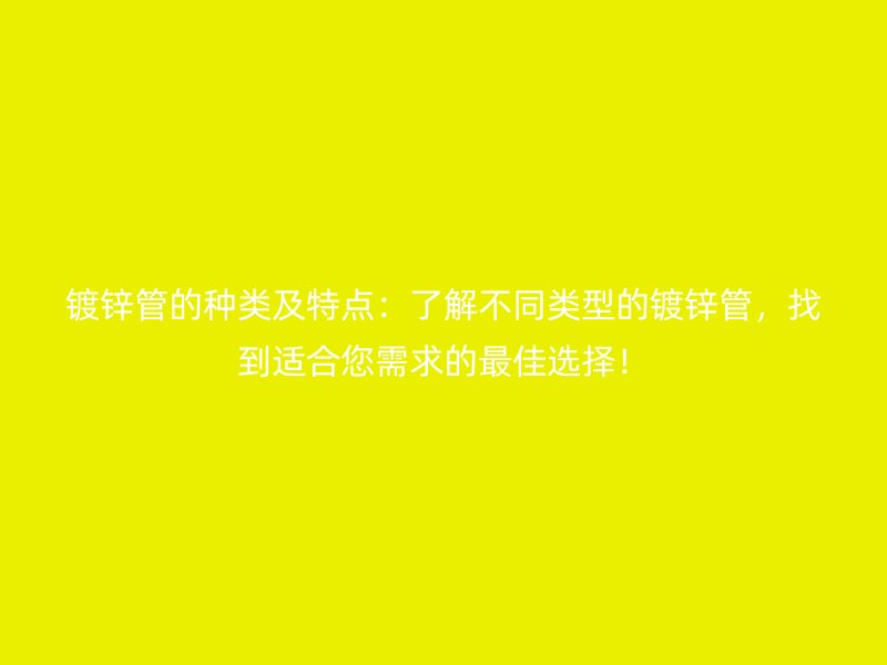 鍍鋅管的種類及特點(diǎn)：了解不同類型的鍍鋅管，找到適合您需求的最佳選擇！