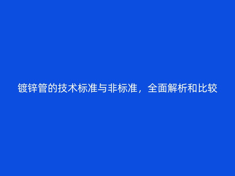 鍍鋅管的技術(shù)標(biāo)準(zhǔn)與非標(biāo)準(zhǔn)，全面解析和比較