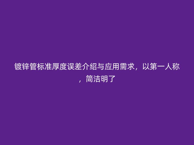 鍍鋅管標(biāo)準(zhǔn)厚度誤差介紹與應(yīng)用需求，以第一人稱，簡(jiǎn)潔明了