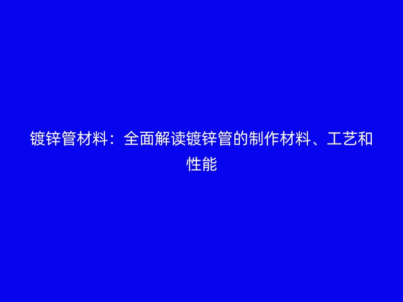 鍍鋅管材料：全面解讀鍍鋅管的制作材料、工藝和性能