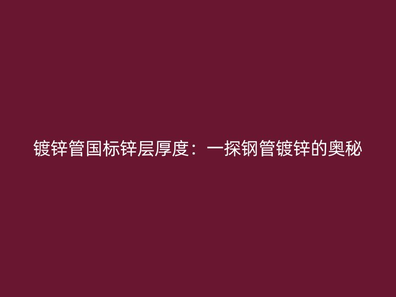 鍍鋅管國(guó)標(biāo)鋅層厚度：一探鋼管鍍鋅的奧秘