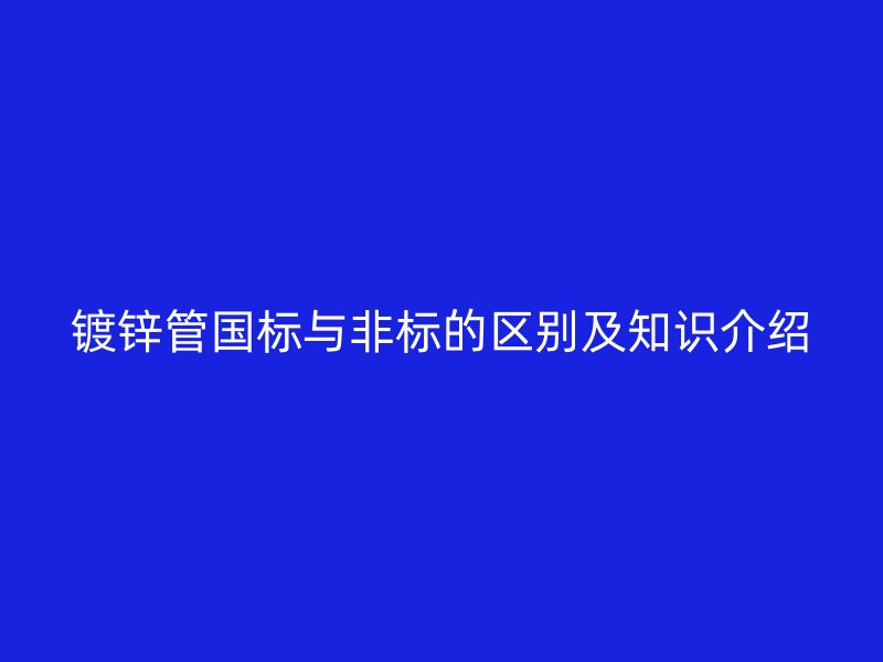 鍍鋅管?chē)?guó)標(biāo)與非標(biāo)的區(qū)別及知識(shí)介紹