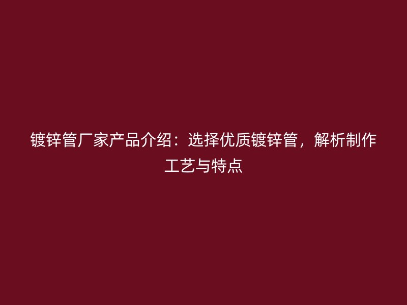 鍍鋅管廠家產(chǎn)品介紹：選擇優(yōu)質(zhì)鍍鋅管，解析制作工藝與特點(diǎn)