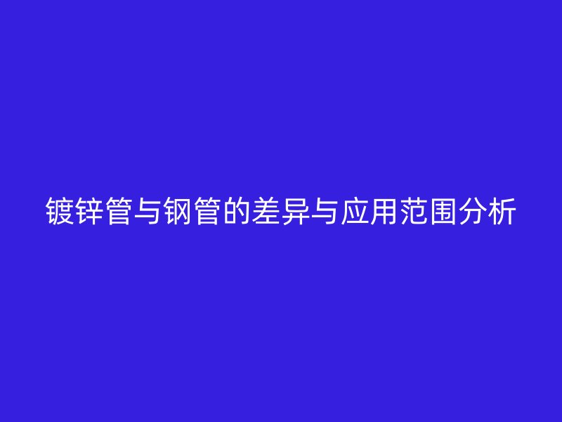 鍍鋅管與鋼管的差異與應用范圍分析