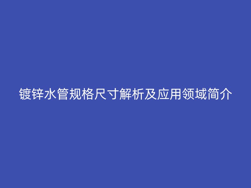鍍鋅水管規(guī)格尺寸解析及應(yīng)用領(lǐng)域簡(jiǎn)介