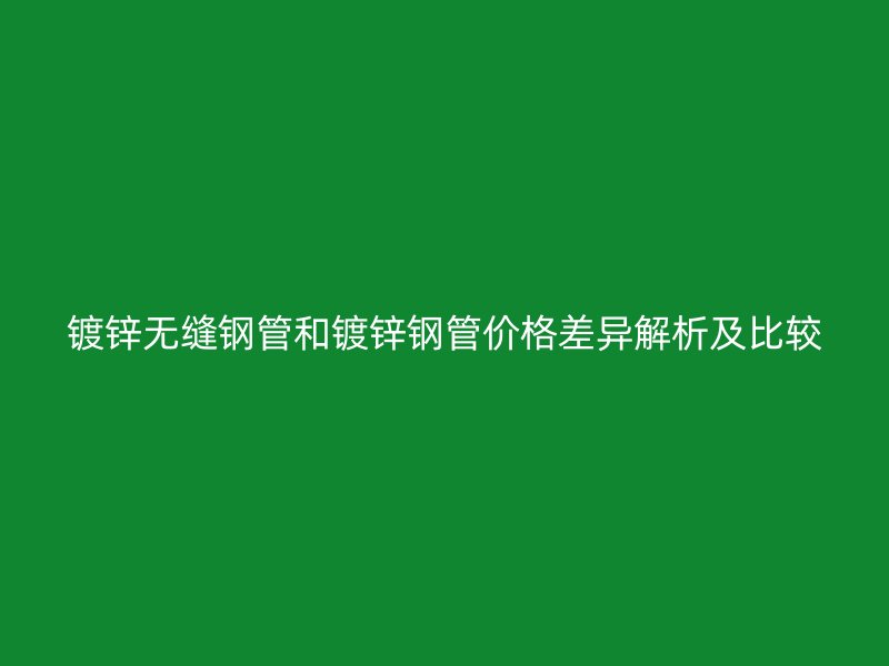 鍍鋅無縫鋼管和鍍鋅鋼管價(jià)格差異解析及比較