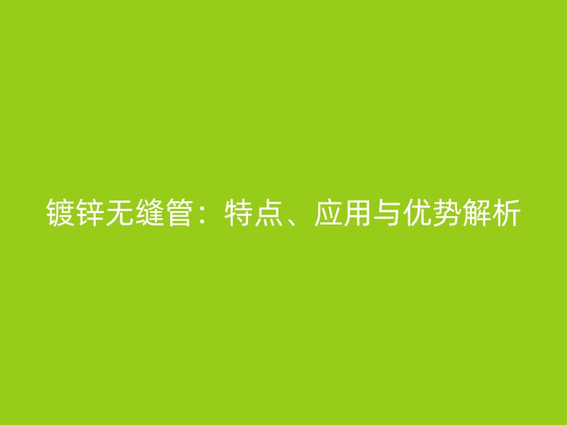 鍍鋅無縫管：特點(diǎn)、應(yīng)用與優(yōu)勢(shì)解析