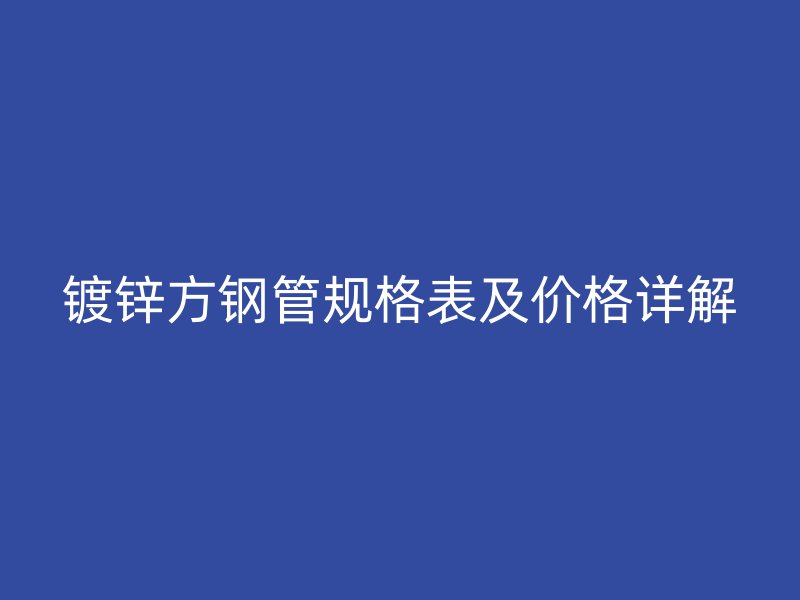 鍍鋅方鋼管規(guī)格表及價格詳解