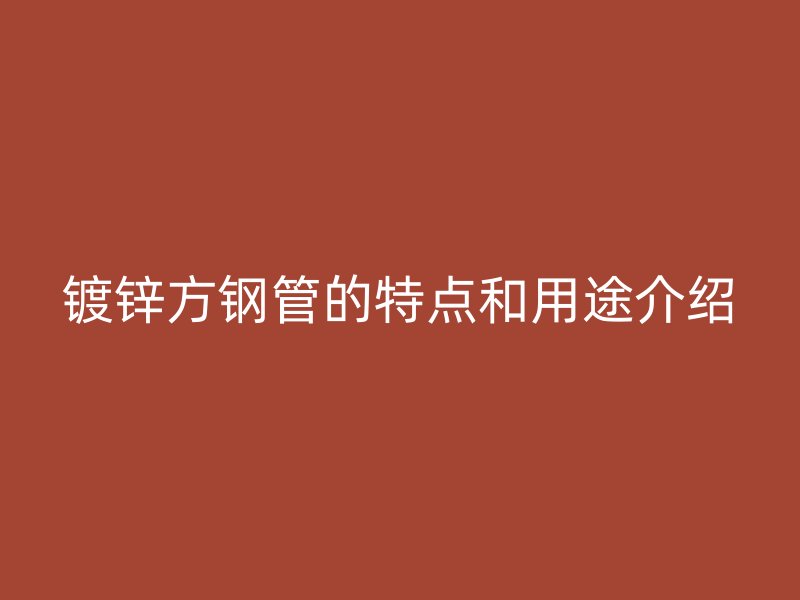 鍍鋅方鋼管的特點(diǎn)和用途介紹