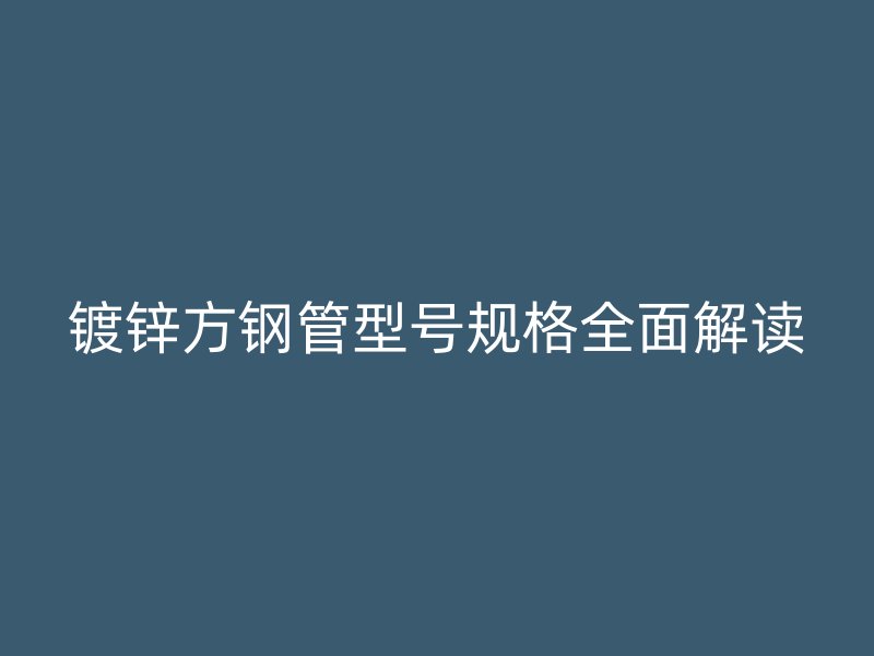 鍍鋅方鋼管型號規(guī)格全面解讀