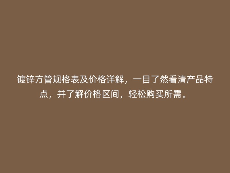 鍍鋅方管規(guī)格表及價格詳解，一目了然看清產(chǎn)品特點，并了解價格區(qū)間，輕松購買所需。