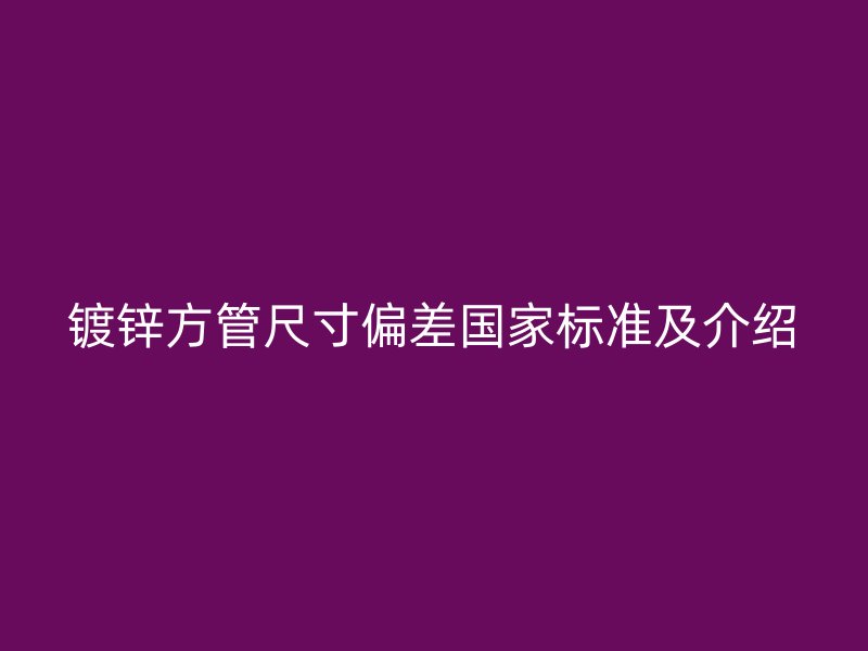 鍍鋅方管尺寸偏差國家標準及介紹