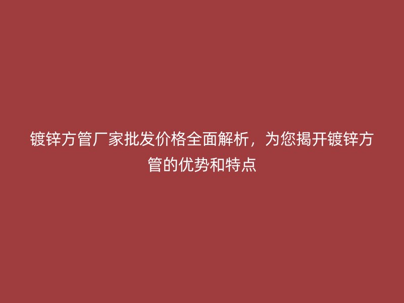 鍍鋅方管廠家批發(fā)價格全面解析，為您揭開鍍鋅方管的優(yōu)勢和特點