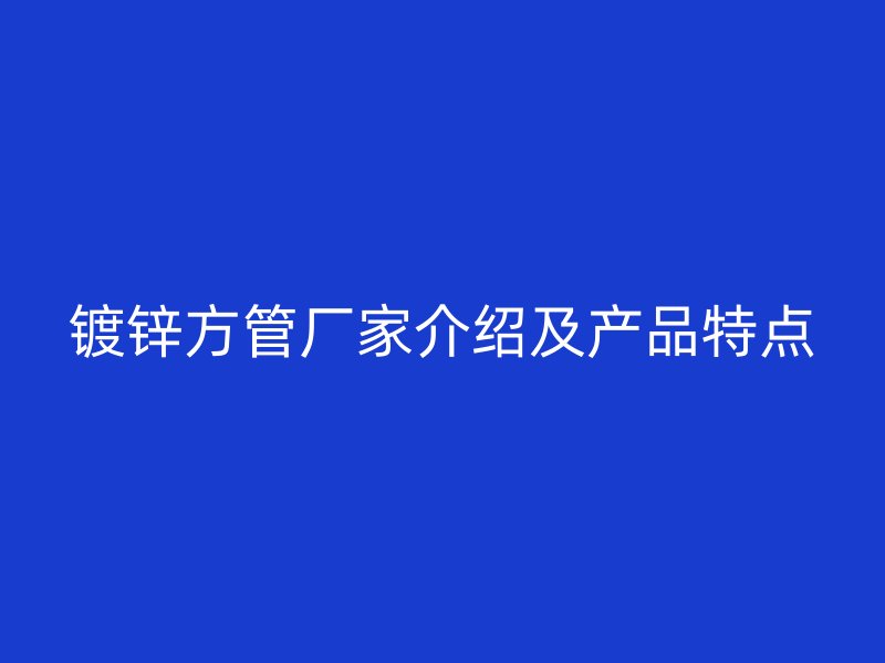 鍍鋅方管廠家介紹及產(chǎn)品特點(diǎn)