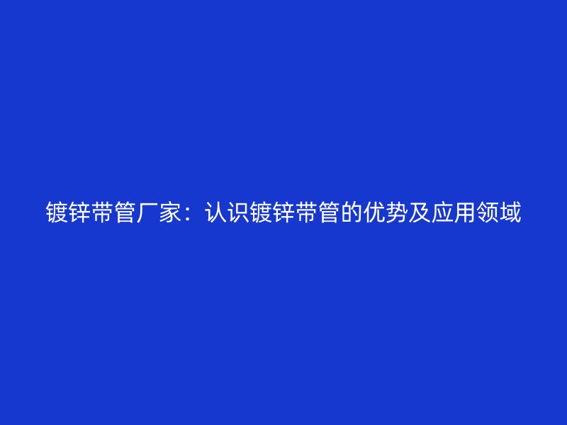 鍍鋅帶管廠家：認識鍍鋅帶管的優(yōu)勢及應用領域