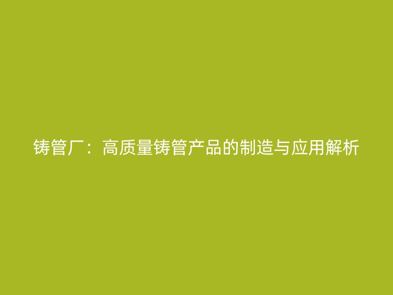 鑄管廠：高質(zhì)量鑄管產(chǎn)品的制造與應(yīng)用解析