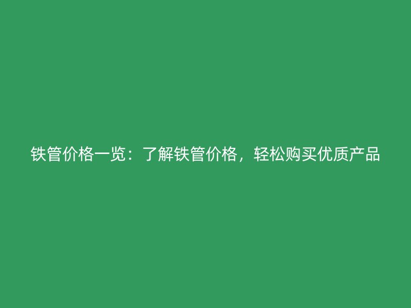 鐵管價(jià)格一覽：了解鐵管價(jià)格，輕松購(gòu)買優(yōu)質(zhì)產(chǎn)品