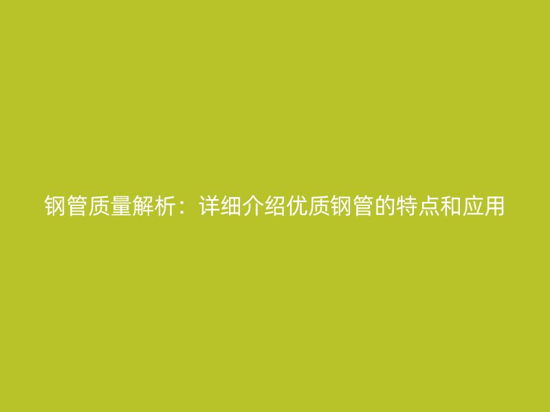 鋼管質(zhì)量解析：詳細(xì)介紹優(yōu)質(zhì)鋼管的特點和應(yīng)用