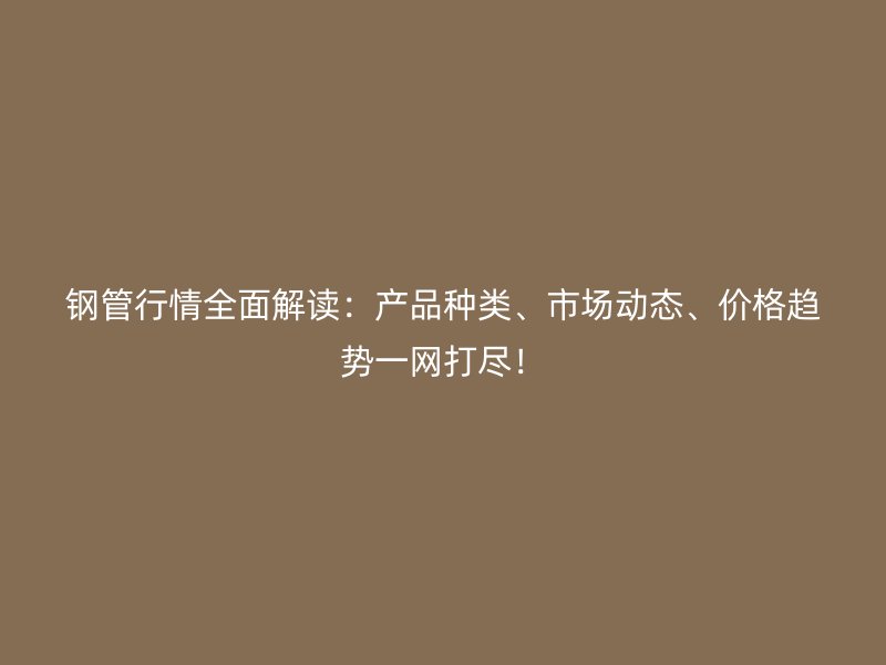 鋼管行情全面解讀：產(chǎn)品種類、市場動態(tài)、價(jià)格趨勢一網(wǎng)打盡！