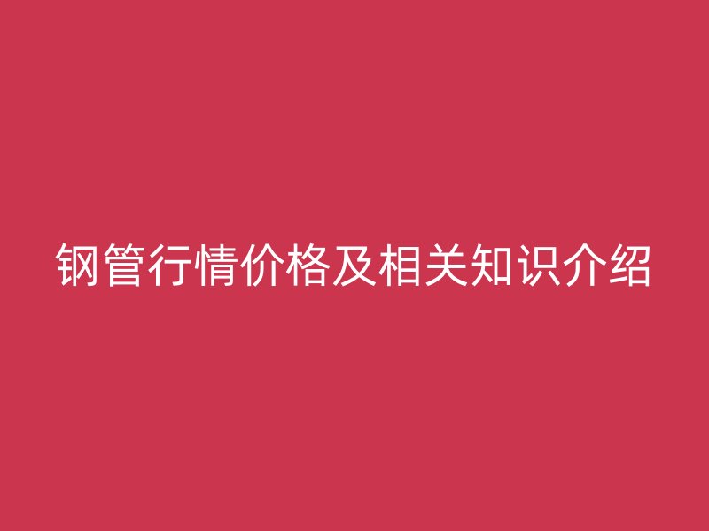 鋼管行情價(jià)格及相關(guān)知識介紹