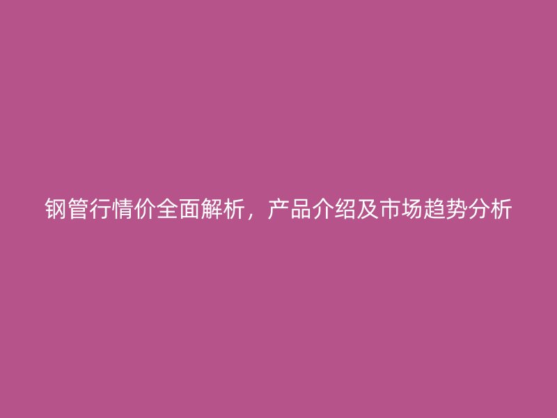 鋼管行情價(jià)全面解析，產(chǎn)品介紹及市場趨勢分析