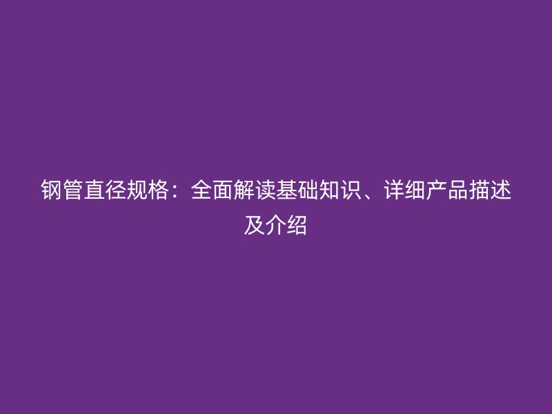 鋼管直徑規(guī)格：全面解讀基礎(chǔ)知識、詳細(xì)產(chǎn)品描述及介紹