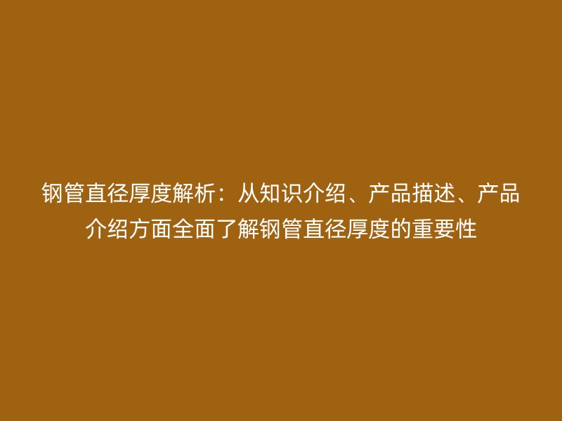 鋼管直徑厚度解析：從知識(shí)介紹、產(chǎn)品描述、產(chǎn)品介紹方面全面了解鋼管直徑厚度的重要性
