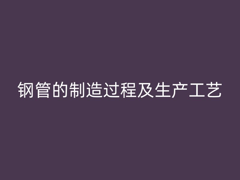 鋼管的制造過程及生產(chǎn)工藝