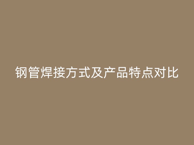 鋼管焊接方式及產(chǎn)品特點對比