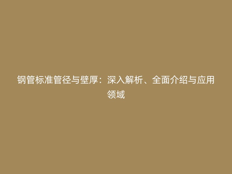 鋼管標(biāo)準(zhǔn)管徑與壁厚：深入解析、全面介紹與應(yīng)用領(lǐng)域