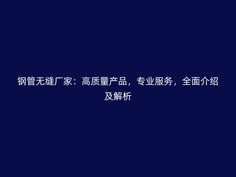 鋼管無縫廠家：高質量產品，專業(yè)服務，全面介紹及解析